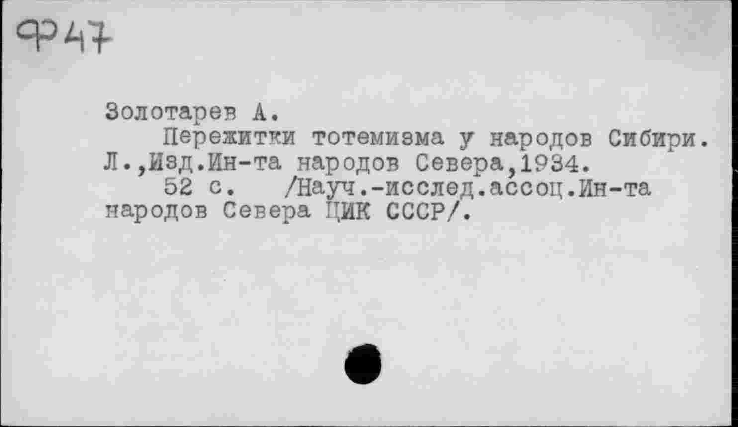 ﻿
Золотарея А.
Пережитки тотемизма у народов Сибири. Л.,Изд.Ин-та народов Севера,1934.
52 с.	/Науч.-исслед.асеоц.Ин-та
народов Севера ЦИК СССР/.